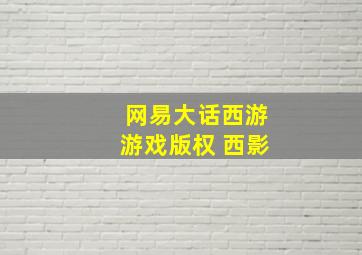 网易大话西游游戏版权 西影